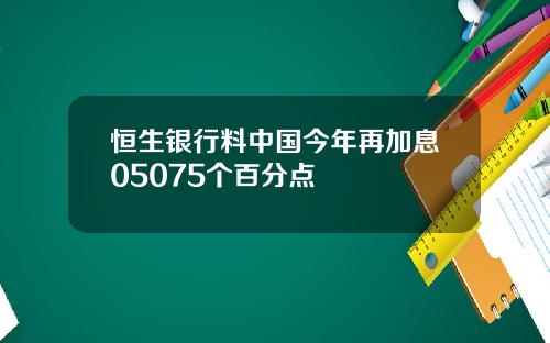 恒生银行料中国今年再加息05075个百分点