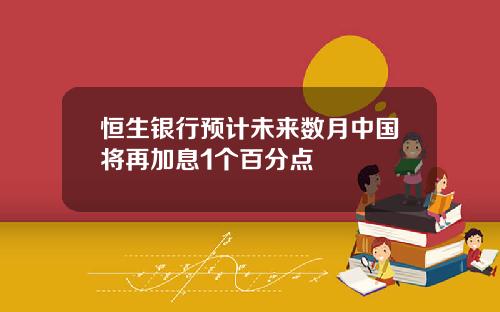 恒生銀行預計未來數月中國將再加息1個百分點