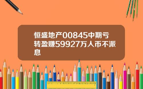 恒盛地产00845中期亏转盈赚59927万人币不派息