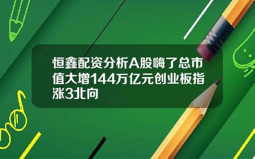 恒鑫配資分析A股嗨了縂市值大增144萬億元創業板指漲3北曏