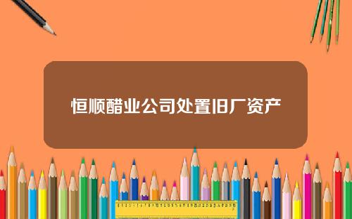 恒顺醋业公司处置旧厂资产