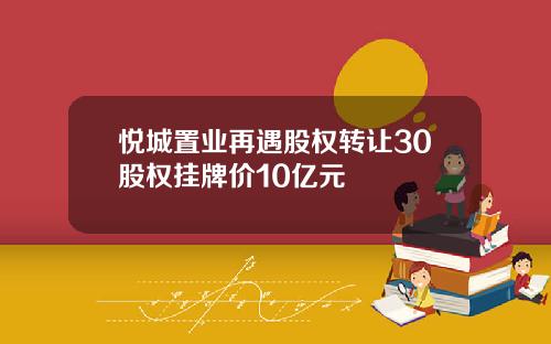 悦城置业再遇股权转让30股权挂牌价10亿元