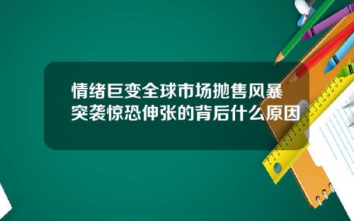情绪巨变全球市场抛售风暴突袭惊恐伸张的背后什么原因