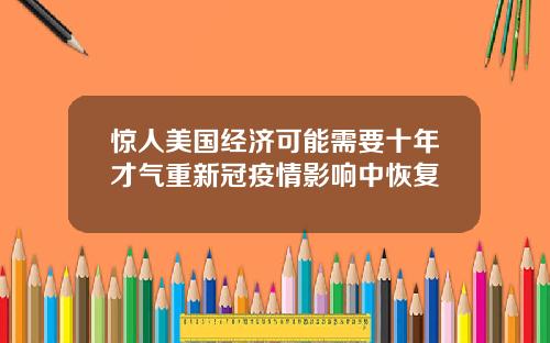 惊人美国经济可能需要十年才气重新冠疫情影响中恢复