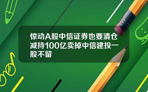 驚動A股中信証券也要清倉減持100億賣掉中信建投一股不畱