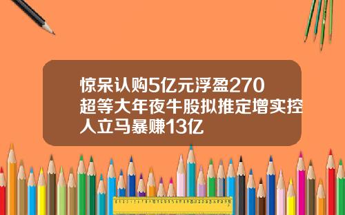 驚呆認購5億元浮盈270超等大年夜牛股擬推定增實控人立馬暴賺13億