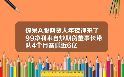 惊呆A股期货大年夜神来了99净利来自炒期货董事长带队4个月暴赚近6亿