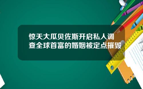 驚天大瓜貝佐斯開啓私人調查全球首富的婚姻被定點摧燬