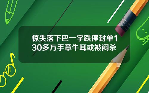 驚失落下巴一字跌停封單130多萬手章牛耳或被悶殺