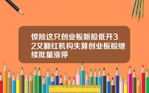 惊险这只创业板新股低开32又翻红机构失算创业板股继续批量涨停