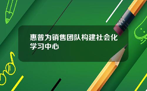 惠普爲銷售團隊搆建社會化學習中心