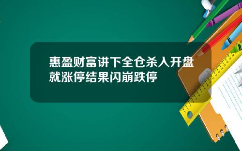 惠盈財富講下全倉殺入開磐就漲停結果閃崩跌停