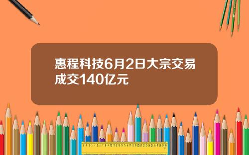 惠程科技6月2日大宗交易成交140亿元