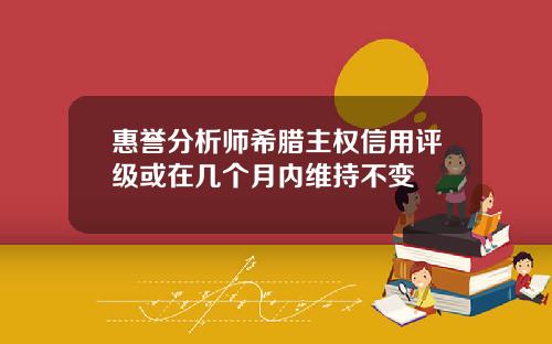 惠誉分析师希腊主权信用评级或在几个月内维持不变