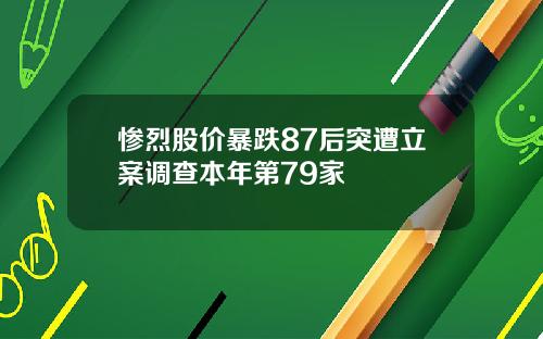 惨烈股价暴跌87后突遭立案调查本年第79家