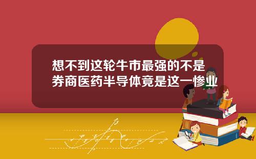 想不到这轮牛市最强的不是券商医药半导体竟是这一惨业