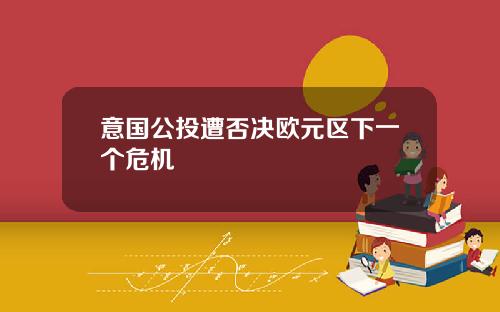 意国公投遭否决欧元区下一个危机