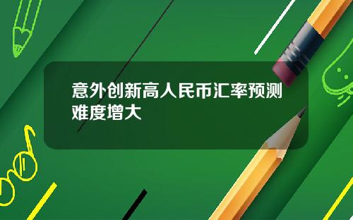 意外创新高人民币汇率预测难度增大
