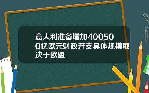 意大利准备增加400500亿欧元财政开支具体规模取决于欧盟