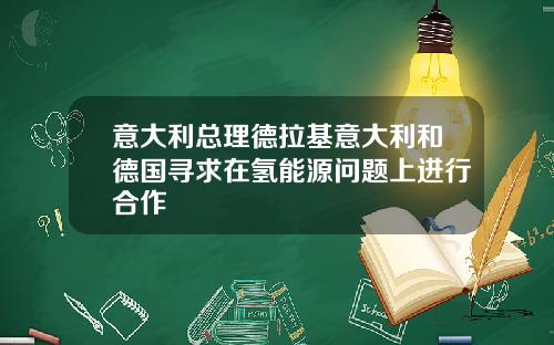 意大利总理德拉基意大利和德国寻求在氢能源问题上进行合作