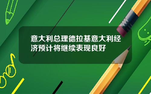 意大利縂理德拉基意大利經濟預計將繼續表現良好