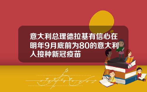 意大利总理德拉基有信心在明年9月底前为80的意大利人接种新冠疫苗