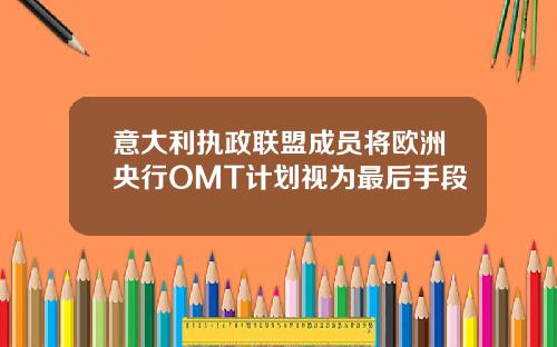 意大利执政联盟成员将欧洲央行OMT计划视为最后手段