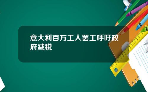 意大利百万工人罢工呼吁政府减税