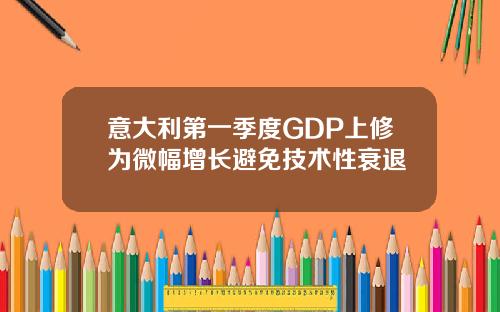 意大利第一季度GDP上修为微幅增长避免技术性衰退