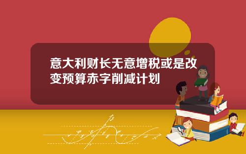 意大利財長無意增稅或是改變預算赤字削減計劃