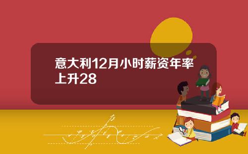 意大利12月小时薪资年率上升28