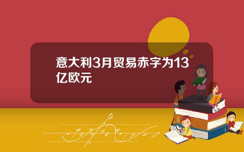 意大利3月貿易赤字爲13億歐元