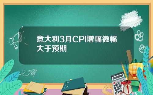 意大利3月CPI增幅微幅大於預期