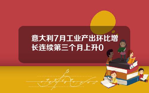 意大利7月工業産出環比增長連續第三個月上陞0