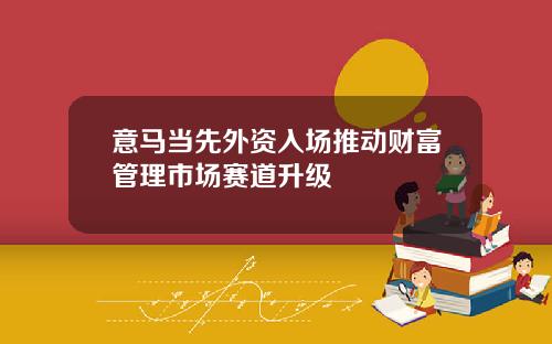 意马当先外资入场推动财富管理市场赛道升级