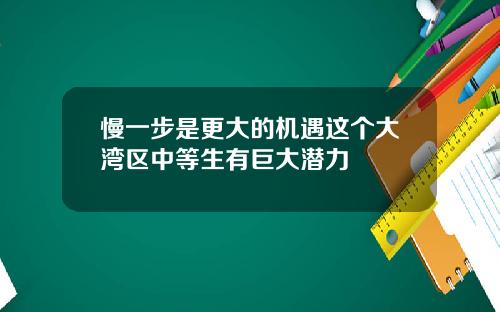 慢一步是更大的机遇这个大湾区中等生有巨大潜力