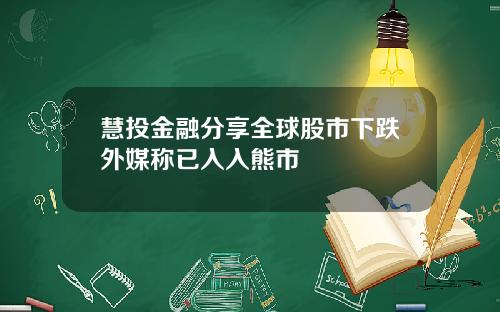 慧投金融分享全球股市下跌外媒称已入入熊市