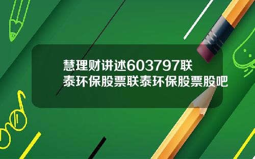 慧理财讲述603797联泰环保股票联泰环保股票股吧