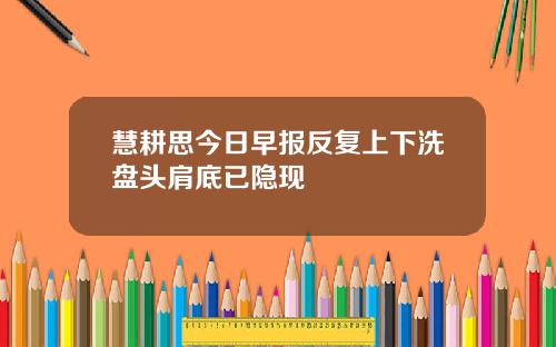 慧耕思今日早報反複上下洗磐頭肩底已隱現