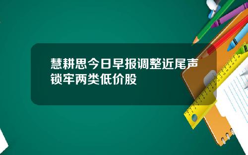 慧耕思今日早报调整近尾声锁牢两类低价股