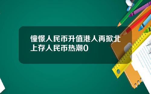 憧憬人民幣陞值港人再掀北上存人民幣熱潮0