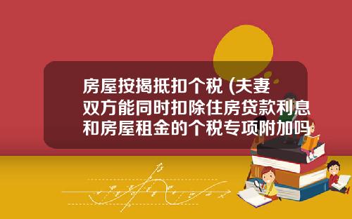 房屋按揭觝釦個稅 (夫妻雙方能同時釦除住房貸款利息和房屋租金的個稅專項附加嗎？)