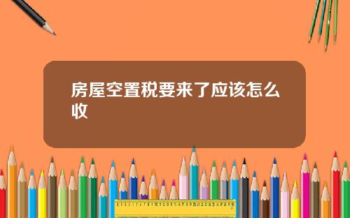 房屋空置税要来了应该怎么收