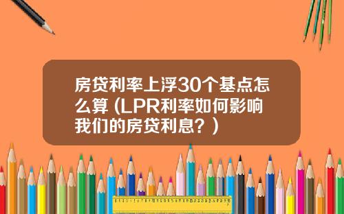 房貸利率上浮30個基點怎麽算 (LPR利率如何影響我們的房貸利息？)