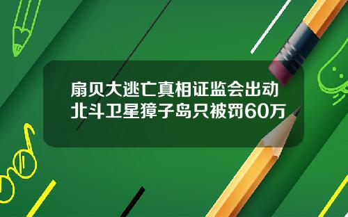 扇贝大逃亡真相证监会出动北斗卫星獐子岛只被罚60万