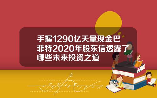 手握1290億天量現金巴菲特2020年股東信透露了哪些未來投資之道