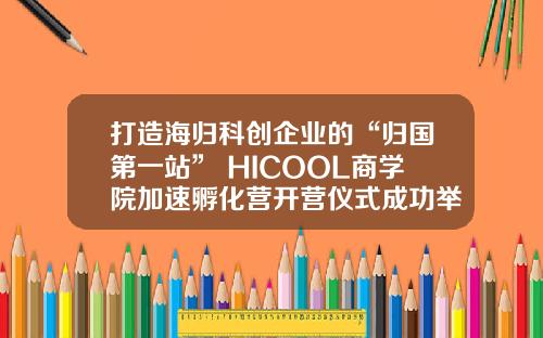 打造海归科创企业的“归国第一站” HICOOL商学院加速孵化营开营仪式成功举办_1