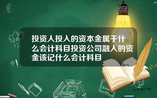 投資人投入的資本金屬於什麽會計科目投資公司融入的資金該記什麽會計科目