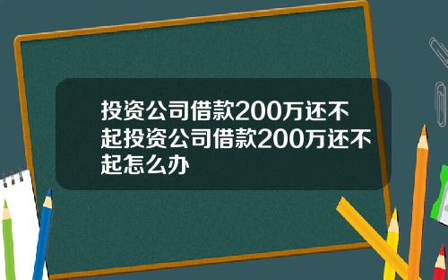 投資公司借款200萬還不起投資公司借款200萬還不起怎麽辦