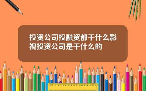 投資公司投融資都乾什麽影眡投資公司是乾什麽的